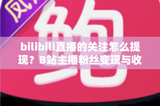 bilibili直播的关注怎么提现？B站主播粉丝变现与收益提现全流程指南