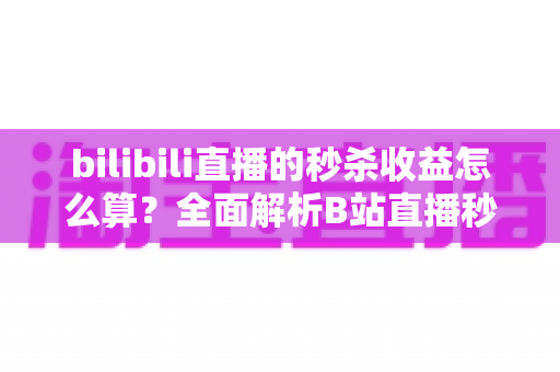 bilibili直播的秒杀收益怎么算?全面解析B站直播秒杀收益构成、计算规则与提现技巧 bilibili直播的秒杀收益怎么算?全面解析B站直播秒杀收益构成、计算规则与提现技巧