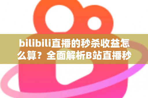 bilibili直播的秒杀收益怎么算？全面解析B站直播秒杀收益构成、计算规则与提现技巧