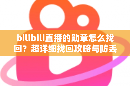 bilibili直播的勋章怎么找回？超详细找回攻略与防丢失全指南