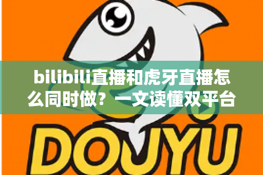 bilibili直播和虎牙直播怎么同时做？一文读懂双平台同步开播的全套方案与实操技巧