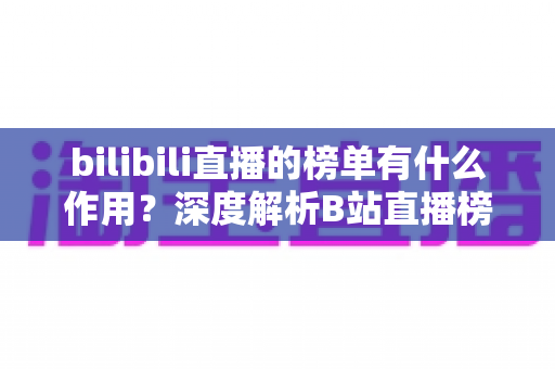bilibili直播的榜单有什么作用？深度解析B站直播榜单的运营价值与观看意义