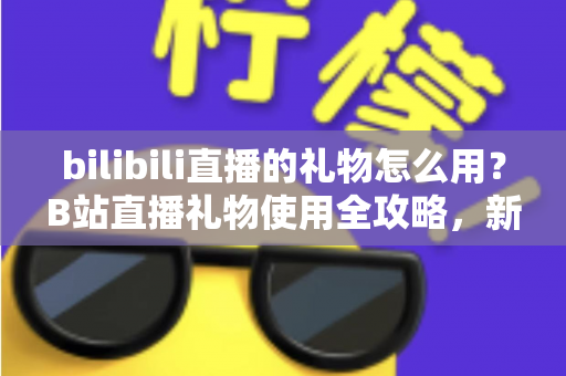 bilibili直播的礼物怎么用?B站直播礼物使用全攻略,新手也能快速上手的支持主播指南 bilibili直播的礼物怎么用?B站直播礼物使用全攻略,新手也能快速上手的支持主播指南