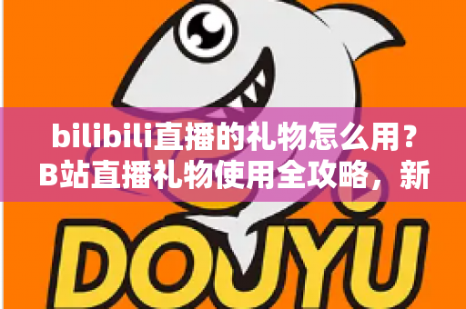 bilibili直播的礼物怎么用?B站直播礼物使用全攻略,新手也能快速上手的支持主播指南 bilibili直播的礼物怎么用?B站直播礼物使用全攻略,新手也能快速上手的支持主播指南