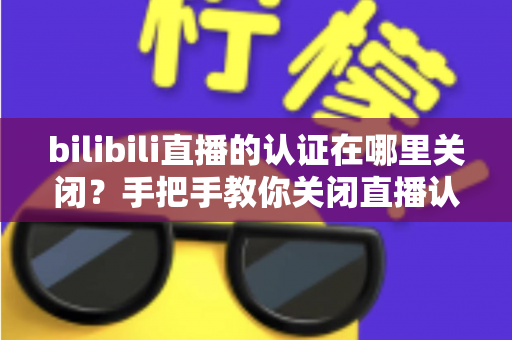 bilibili直播的认证在哪里关闭？手把手教你关闭直播认证标识的实用指南
