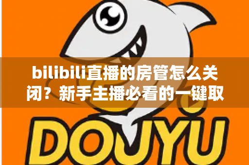 bilibili直播的房管怎么关闭？新手主播必看的一键取消房管全流程指南