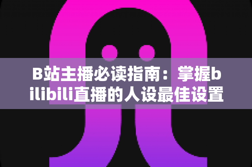 B站主播必读指南:掌握bilibili直播的人设最佳设置,快速打造高人气直播间 B站主播必读指南:掌握bilibili直播的人设最佳设置,快速打造高人气直播间