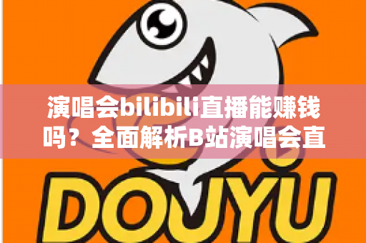 演唱会bilibili直播能赚钱吗？全面解析B站演唱会直播的盈利模式与变现实战指南