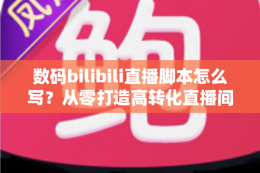 数码bilibili直播脚本怎么写?从零打造高转化直播间的完整指南 数码bilibili直播脚本怎么写?从零打造高转化直播间的完整指南