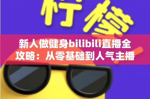 新人做健身bilibili直播全攻略:从零基础到人气主播的实战指南 新人做健身bilibili直播全攻略:从零基础到人气主播的实战指南