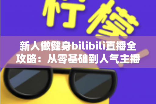 新人做健身bilibili直播全攻略:从零基础到人气主播的实战指南 新人做健身bilibili直播全攻略:从零基础到人气主播的实战指南