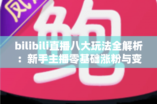 bilibili直播八大玩法全解析：新手主播零基础涨粉与变现的实战指南