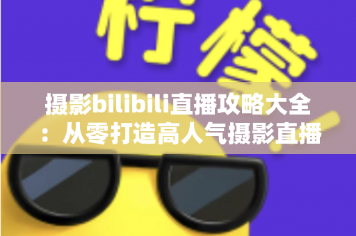 摄影bilibili直播攻略大全：从零打造高人气摄影直播间的实战指南