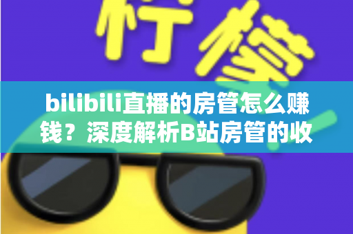 bilibili直播的房管怎么赚钱?深度解析B站房管的收入来源与变现路径 bilibili直播的房管怎么赚钱?深度解析B站房管的收入来源与变现路径