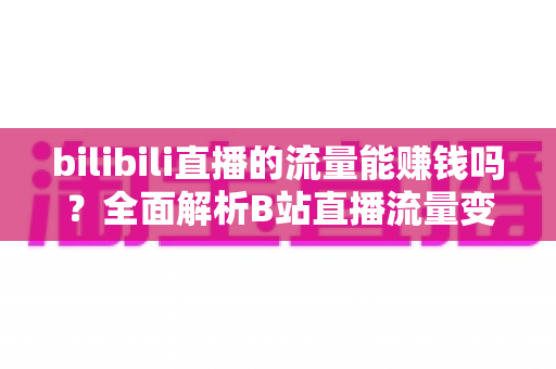 bilibili直播的流量能赚钱吗？全面解析B站直播流量变现的真实收益与实操指南