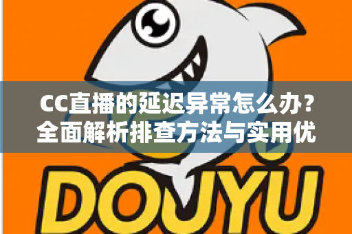 CC直播的延迟异常怎么办?全面解析排查方法与实用优化技巧,让直播画面实时流畅不卡顿 CC直播的延迟异常怎么办?全面解析排查方法与实用优化技巧,让直播画面实时流畅不卡顿