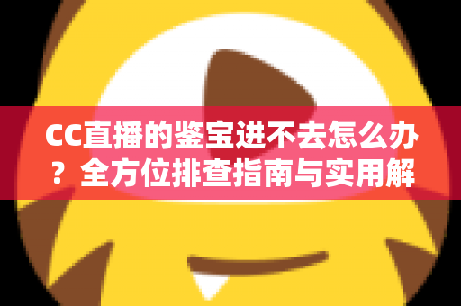 CC直播的鉴宝进不去怎么办？全方位排查指南与实用解决技巧大公开