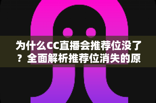为什么CC直播会推荐位没了？全面解析推荐位消失的原因、排查方法与恢复技巧