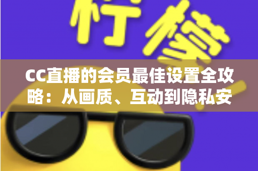 CC直播的会员最佳设置全攻略：从画质、互动到隐私安全，打造属于你的极致体验
