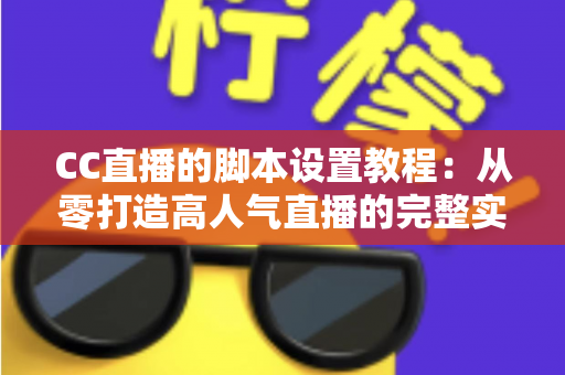CC直播的脚本设置教程:从零打造高人气直播的完整实战指南 CC直播的脚本设置教程:从零打造高人气直播的完整实战指南