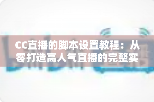 CC直播的脚本设置教程:从零打造高人气直播的完整实战指南 CC直播的脚本设置教程:从零打造高人气直播的完整实战指南