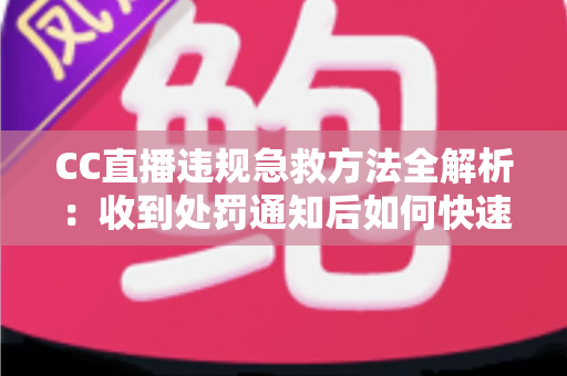 CC直播违规急救方法全解析：收到处罚通知后如何快速自救、成功申诉与恢复账号