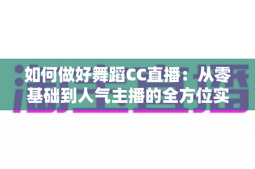 如何做好舞蹈CC直播：从零基础到人气主播的全方位实战指南