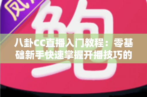 八卦CC直播入门教程：零基础新手快速掌握开播技巧的完整实战指南