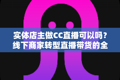 实体店主做CC直播可以吗?线下商家转型直播带货的全方位指南 实体店主做CC直播可以吗?线下商家转型直播带货的全方位指南