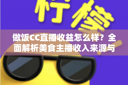 做饭CC直播收益怎么样?全面解析美食主播收入来源与涨粉变现攻略 做饭CC直播收益怎么样?全面解析美食主播收入来源与涨粉变现攻略