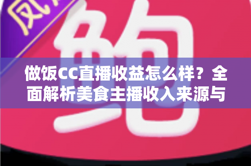 做饭CC直播收益怎么样?全面解析美食主播收入来源与涨粉变现攻略 做饭CC直播收益怎么样?全面解析美食主播收入来源与涨粉变现攻略