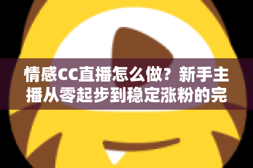 情感CC直播怎么做?新手主播从零起步到稳定涨粉的完整实战指南 情感CC直播怎么做?新手主播从零起步到稳定涨粉的完整实战指南