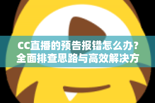 CC直播的预告报错怎么办?全面排查思路与高效解决方案一览 CC直播的预告报错怎么办?全面排查思路与高效解决方案一览