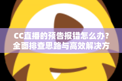 CC直播的预告报错怎么办?全面排查思路与高效解决方案一览 CC直播的预告报错怎么办?全面排查思路与高效解决方案一览