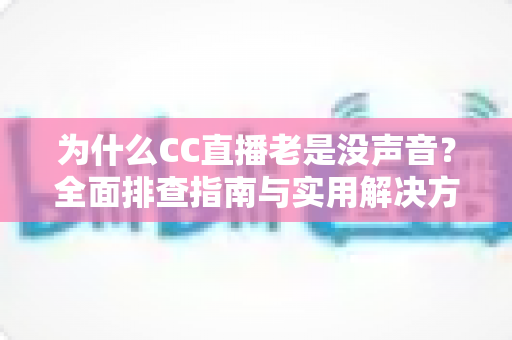 为什么CC直播老是没声音？全面排查指南与实用解决方案大全