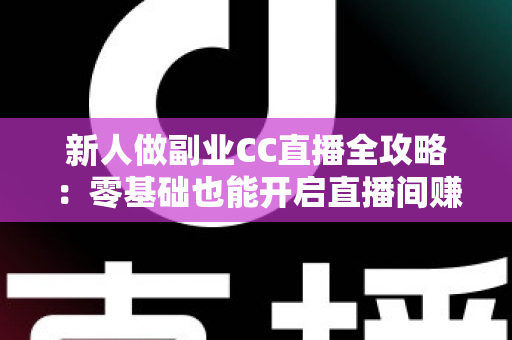 新人做副业CC直播全攻略:零基础也能开启直播间赚钱之路的实战指南 新人做副业CC直播全攻略:零基础也能开启直播间赚钱之路的实战指南