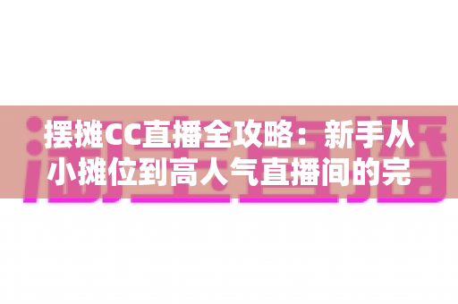 摆摊CC直播全攻略:新手从小摊位到高人气直播间的完整实操指南 摆摊CC直播全攻略:新手从小摊位到高人气直播间的完整实操指南