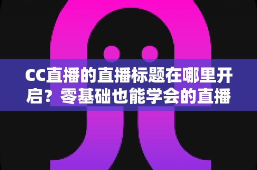 CC直播的直播标题在哪里开启?零基础也能学会的直播标题设置全流程指南与实用技巧分享 CC直播的直播标题在哪里开启?零基础也能学会的直播标题设置全流程指南与实用技巧分享