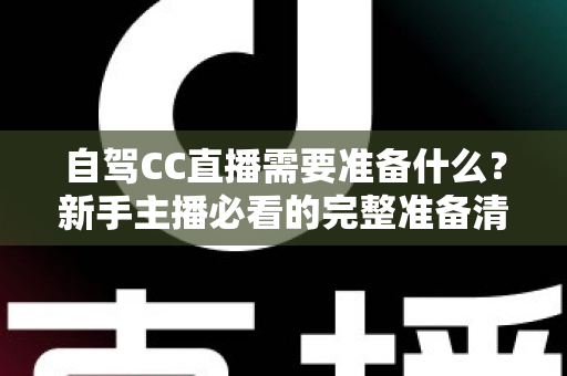 自驾CC直播需要准备什么？新手主播必看的完整准备清单与实战攻略