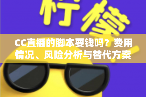 CC直播的脚本要钱吗？费用情况、风险分析与替代方案全解析