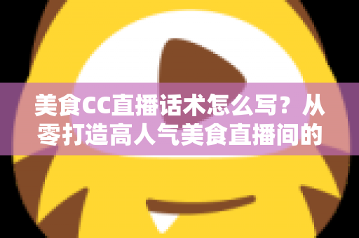美食CC直播话术怎么写?从零打造高人气美食直播间的完整话术攻略 美食CC直播话术怎么写?从零打造高人气美食直播间的完整话术攻略
