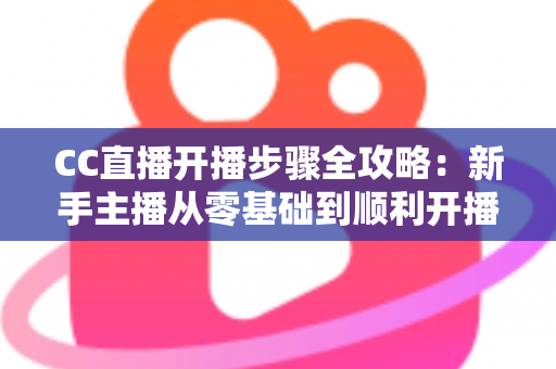 CC直播开播步骤全攻略:新手主播从零基础到顺利开播的完整指南 CC直播开播步骤全攻略:新手主播从零基础到顺利开播的完整指南