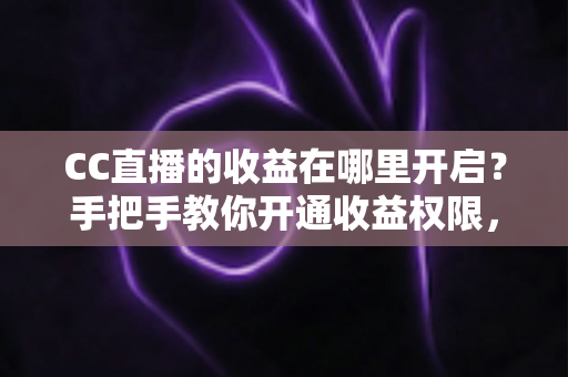 CC直播的收益在哪里开启?手把手教你开通收益权限,轻松解锁直播赚钱之路 CC直播的收益在哪里开启?手把手教你开通收益权限,轻松解锁直播赚钱之路
