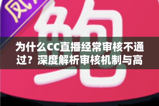 为什么CC直播经常审核不通过？深度解析审核机制与高效通过技巧全指南
