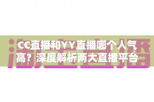 CC直播和YY直播哪个人气高？深度解析两大直播平台的人气差距与选择指南