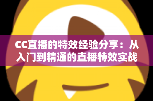 CC直播的特效经验分享:从入门到精通的直播特效实战全攻略 CC直播的特效经验分享:从入门到精通的直播特效实战全攻略