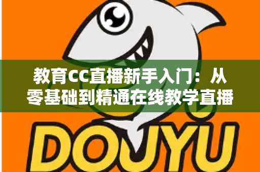 教育CC直播新手入门:从零基础到精通在线教学直播的实用指南 教育CC直播新手入门:从零基础到精通在线教学直播的实用指南