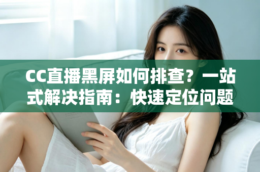 CC直播黑屏如何排查？一站式解决指南：快速定位问题根源，畅享流畅直播体验