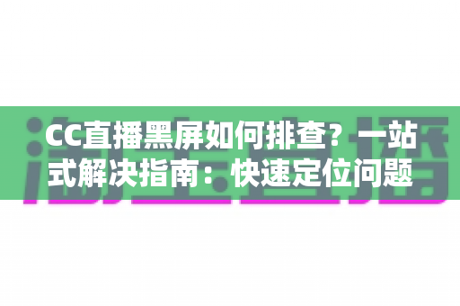 CC直播黑屏如何排查？一站式解决指南：快速定位问题根源，畅享流畅直播体验