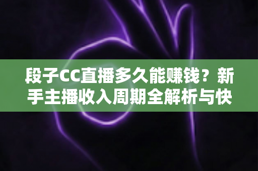 段子CC直播多久能赚钱？新手主播收入周期全解析与快速变现指南